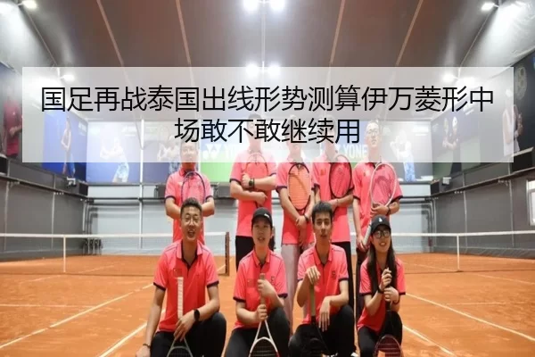 国足再战泰国出线形势测算伊万菱形中场敢不敢继续用