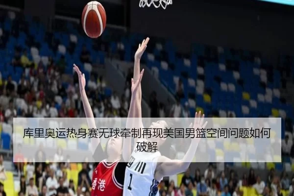 库里奥运热身赛无球牵制再现美国男篮空间问题如何破解