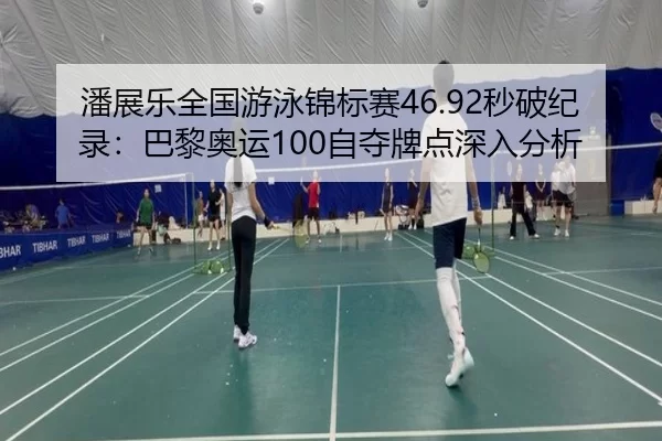 潘展乐全国游泳锦标赛46.92秒破纪录：巴黎奥运100自夺牌点深入分析